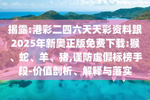 揭露:港彩二四六天天彩資料跟2025年新奧正版免費下載:猴、蛇、羊、豬,謹防虛假標榜手段-價值剖析、解釋與落實